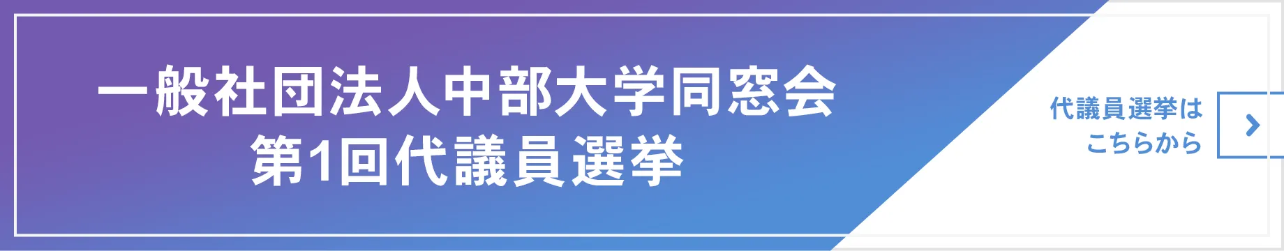 一般社団法人中部大学同窓会 第1回代議員選挙。代議員選挙の詳細はこちらからご覧ください。