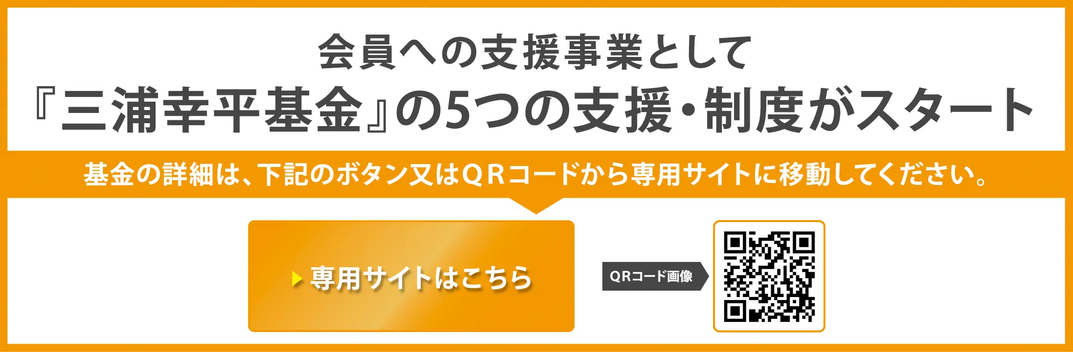会員への支援事業として『三浦幸平基金』の5つの支援・制度がスタート。基金の詳細はこのバナーからのリンク又はQRコードから専用サイトに移動してください。
